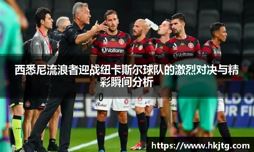 西悉尼流浪者迎战纽卡斯尔球队的激烈对决与精彩瞬间分析